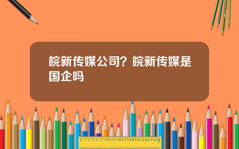 皖新传媒公司？皖新传媒是国企吗