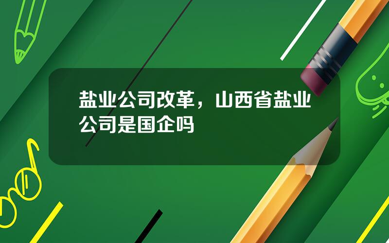 盐业公司改革，山西省盐业公司是国企吗