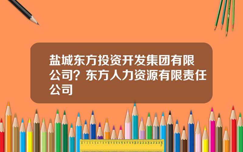 盐城东方投资开发集团有限公司？东方人力资源有限责任公司