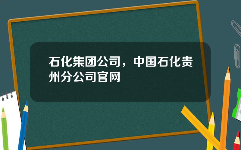 石化集团公司，中国石化贵州分公司官网