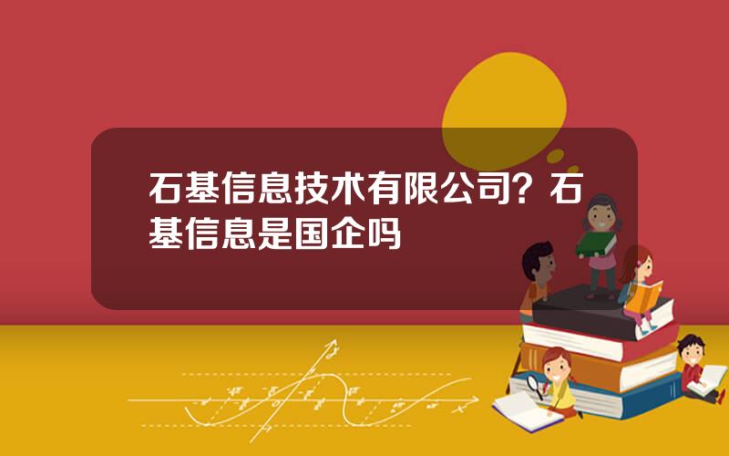 石基信息技术有限公司？石基信息是国企吗