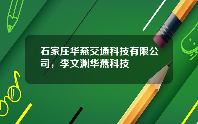 石家庄华燕交通科技有限公司，李文渊华燕科技