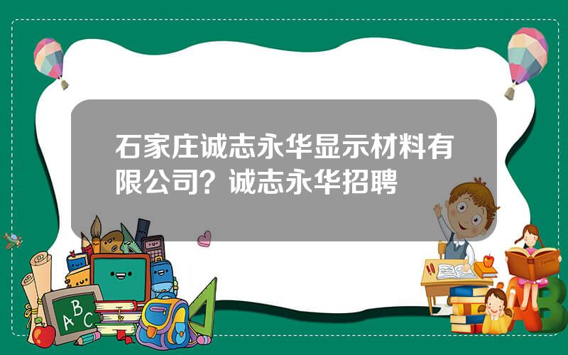 石家庄诚志永华显示材料有限公司？诚志永华招聘