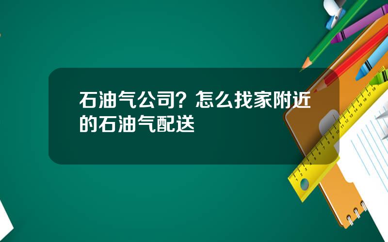 石油气公司？怎么找家附近的石油气配送