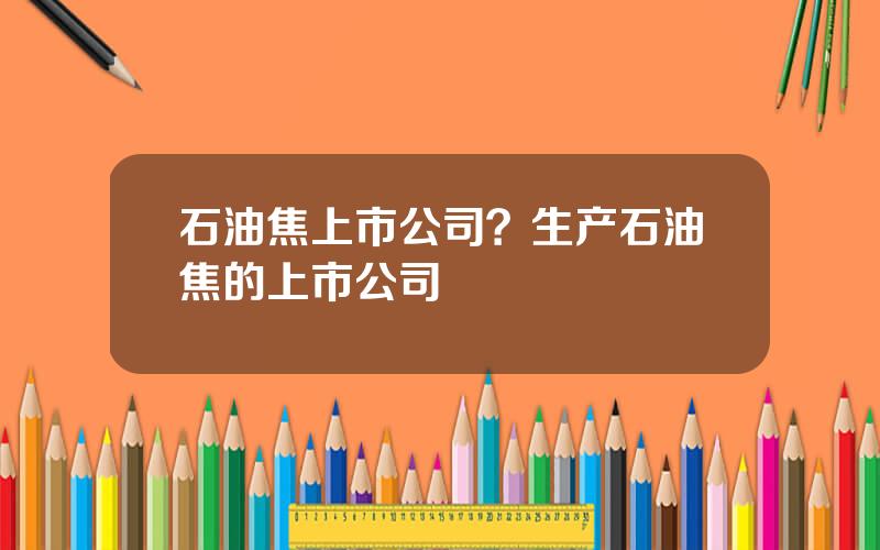 石油焦上市公司？生产石油焦的上市公司