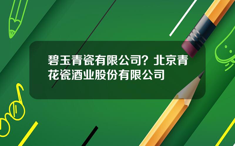 碧玉青瓷有限公司？北京青花瓷酒业股份有限公司