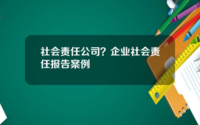 社会责任公司？企业社会责任报告案例