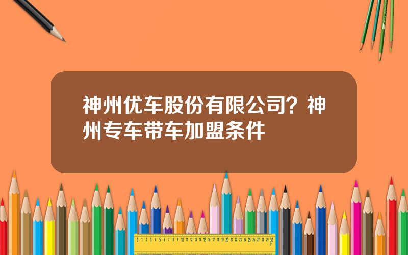 神州优车股份有限公司？神州专车带车加盟条件