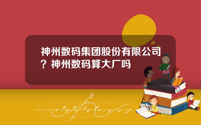 神州数码集团股份有限公司？神州数码算大厂吗