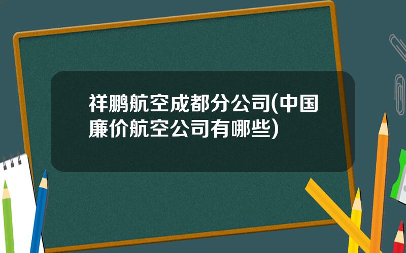 祥鹏航空成都分公司(中国廉价航空公司有哪些)