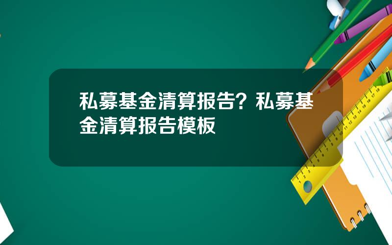 私募基金清算报告？私募基金清算报告模板