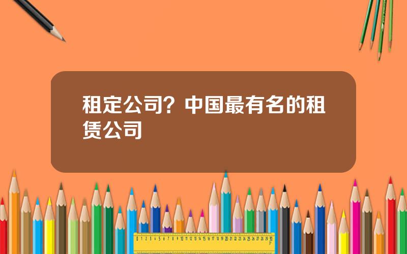 租定公司？中国最有名的租赁公司