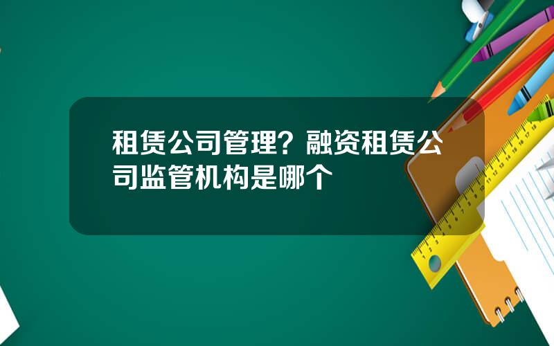 租赁公司管理？融资租赁公司监管机构是哪个