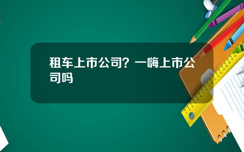 租车上市公司？一嗨上市公司吗