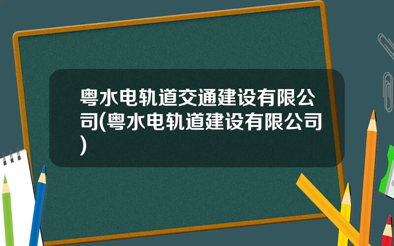 粤水电轨道交通建设有限公司(粤水电轨道建设有限公司)