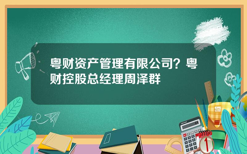 粤财资产管理有限公司？粤财控股总经理周泽群