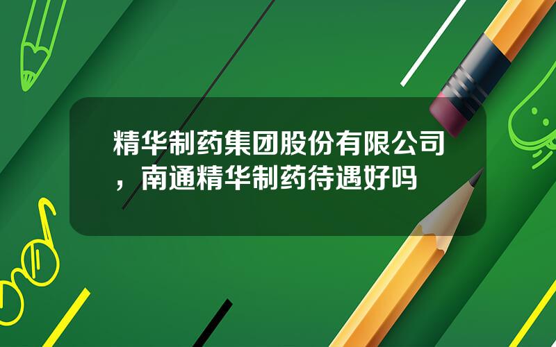 精华制药集团股份有限公司，南通精华制药待遇好吗