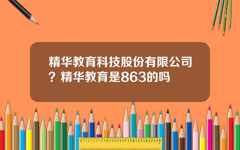 精华教育科技股份有限公司？精华教育是863的吗