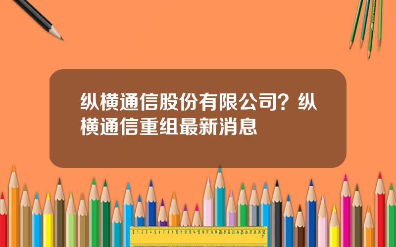 纵横通信股份有限公司？纵横通信重组最新消息