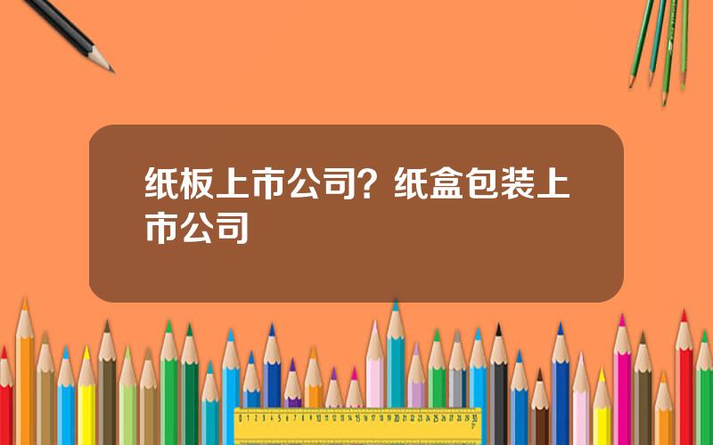 纸板上市公司？纸盒包装上市公司