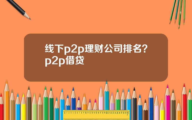 线下p2p理财公司排名？p2p借贷