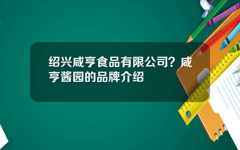 绍兴咸亨食品有限公司？咸亨酱园的品牌介绍