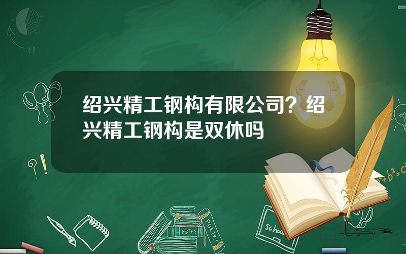 绍兴精工钢构有限公司？绍兴精工钢构是双休吗