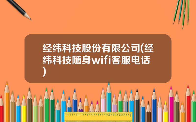 经纬科技股份有限公司(经纬科技随身wifi客服电话)