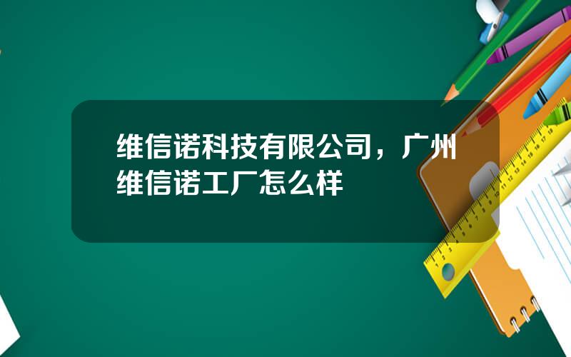 维信诺科技有限公司，广州维信诺工厂怎么样