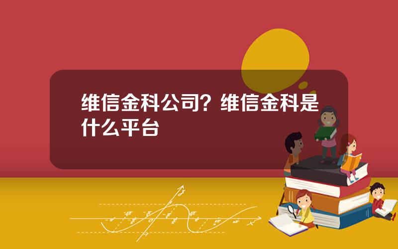 维信金科公司？维信金科是什么平台