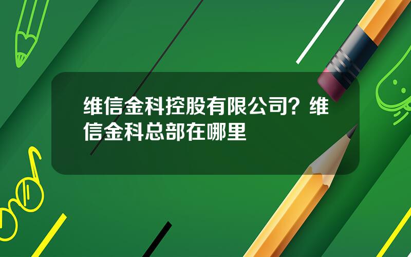 维信金科控股有限公司？维信金科总部在哪里