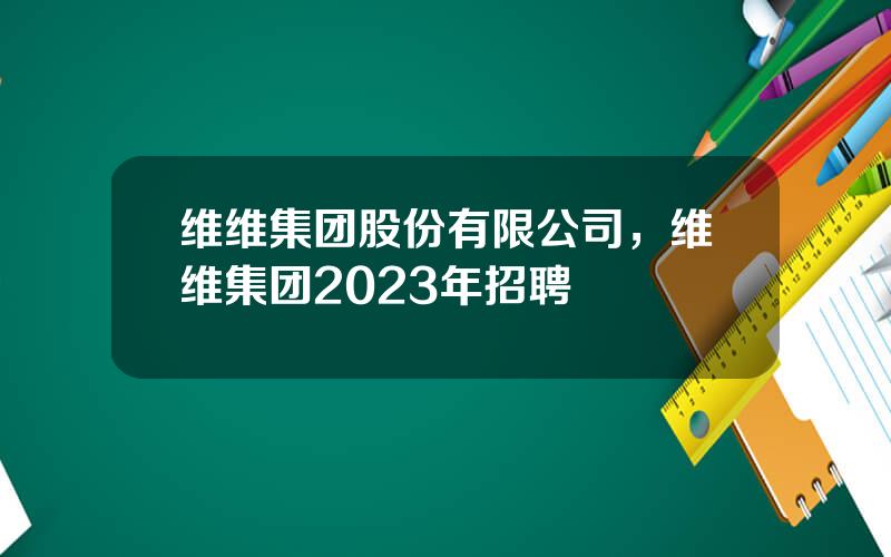 维维集团股份有限公司，维维集团2023年招聘