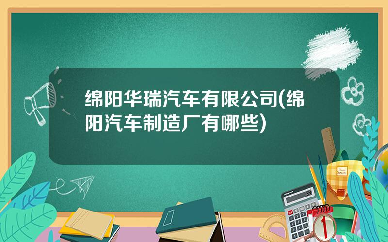 绵阳华瑞汽车有限公司(绵阳汽车制造厂有哪些)