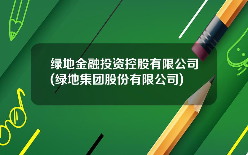 绿地金融投资控股有限公司(绿地集团股份有限公司)