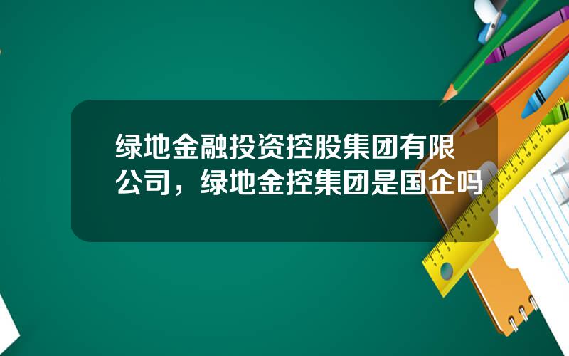 绿地金融投资控股集团有限公司，绿地金控集团是国企吗