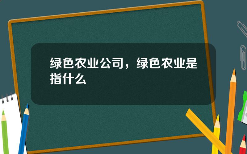 绿色农业公司，绿色农业是指什么