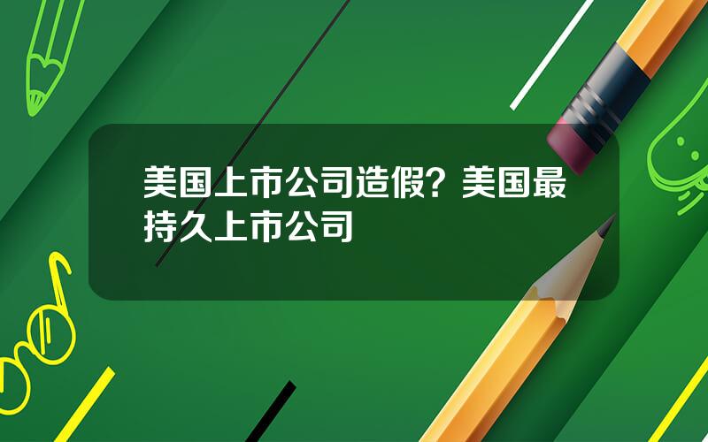 美国上市公司造假？美国最持久上市公司