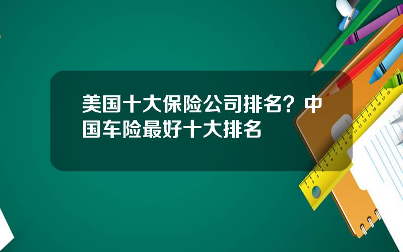 美国十大保险公司排名？中国车险最好十大排名