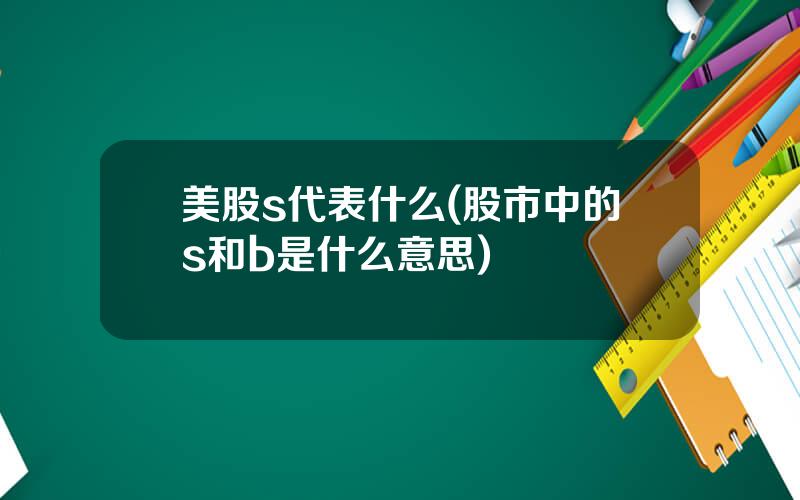 美股s代表什么(股市中的s和b是什么意思)