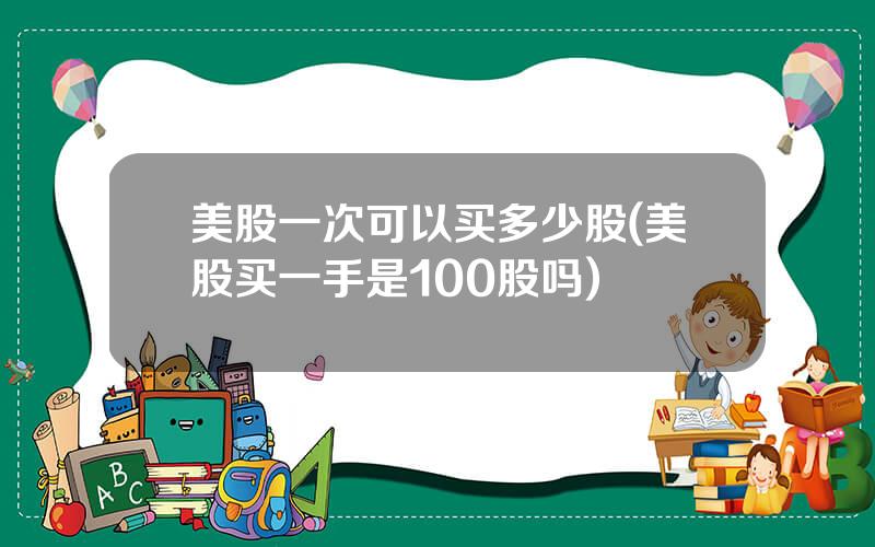 美股一次可以买多少股(美股买一手是100股吗)