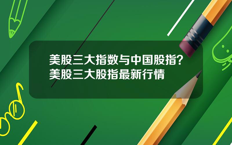 美股三大指数与中国股指？美股三大股指最新行情