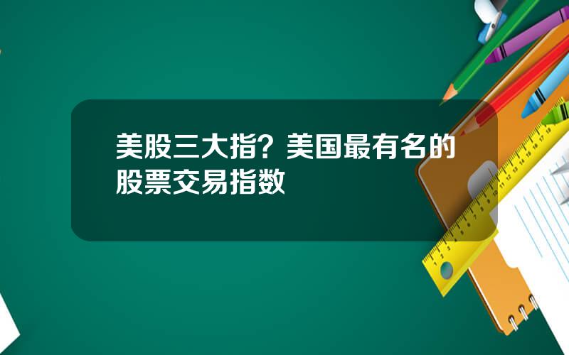 美股三大指？美国最有名的股票交易指数