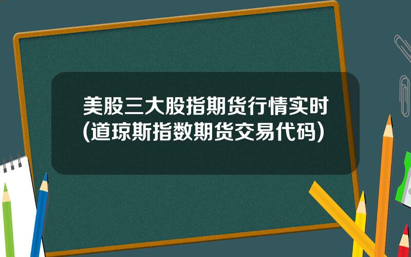 美股三大股指期货行情实时(道琼斯指数期货交易代码)