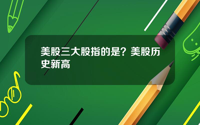 美股三大股指的是？美股历史新高