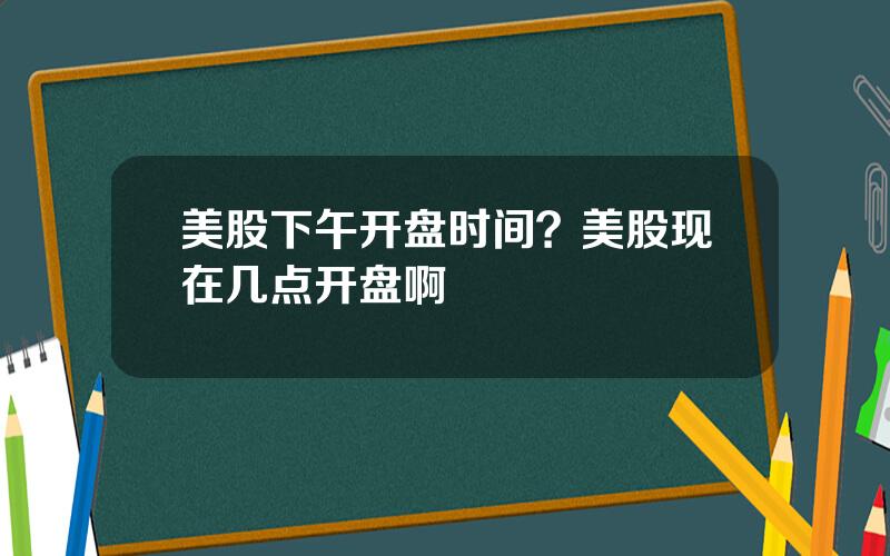 美股下午开盘时间？美股现在几点开盘啊