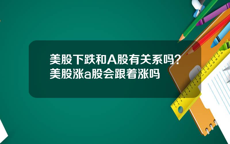 美股下跌和A股有关系吗？美股涨a股会跟着涨吗