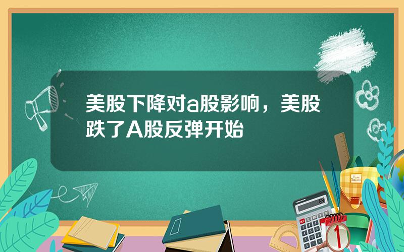 美股下降对a股影响，美股跌了A股反弹开始