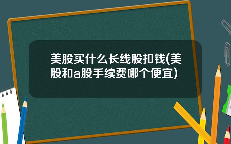 美股买什么长线股扣钱(美股和a股手续费哪个便宜)