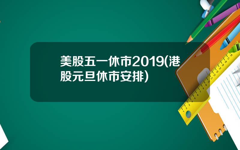 美股五一休市2019(港股元旦休市安排)