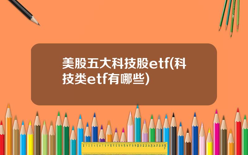 美股五大科技股etf(科技类etf有哪些)